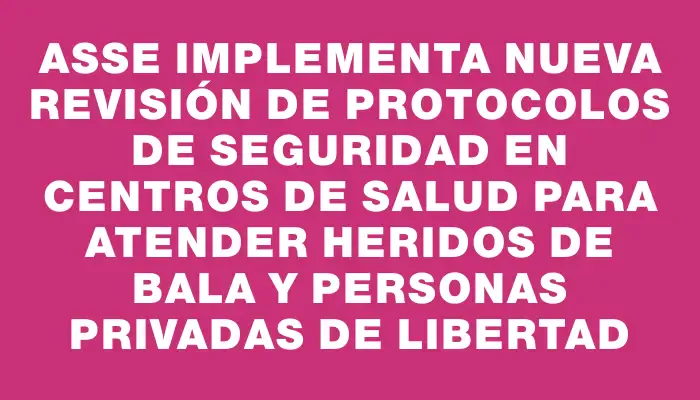 Asse implementa nueva revisión de protocolos de seguridad en centros de salud para atender heridos de bala y personas privadas de libertad