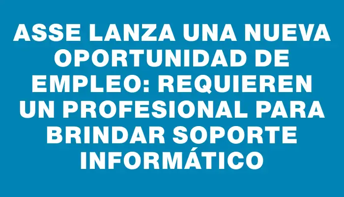 Asse lanza una nueva oportunidad de empleo: requieren un profesional para brindar soporte informático