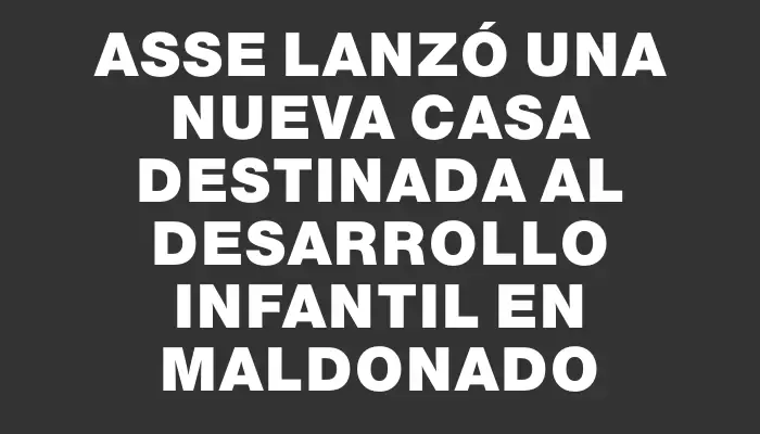 Asse lanzó una nueva casa destinada al desarrollo infantil en Maldonado