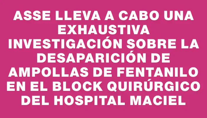 Asse lleva a cabo una exhaustiva investigación sobre la desaparición de ampollas de fentanilo en el block quirúrgico del Hospital Maciel