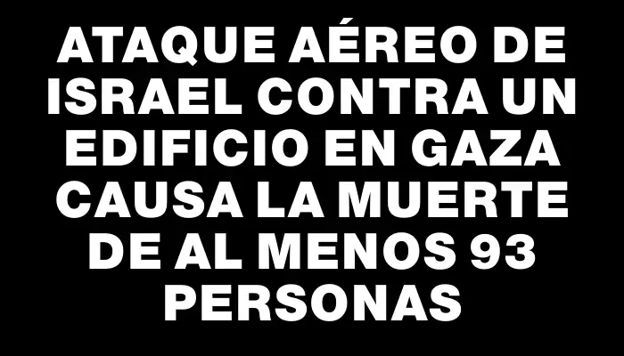 Ataque aéreo de Israel contra un edificio en Gaza causa la muerte de al menos 93 personas