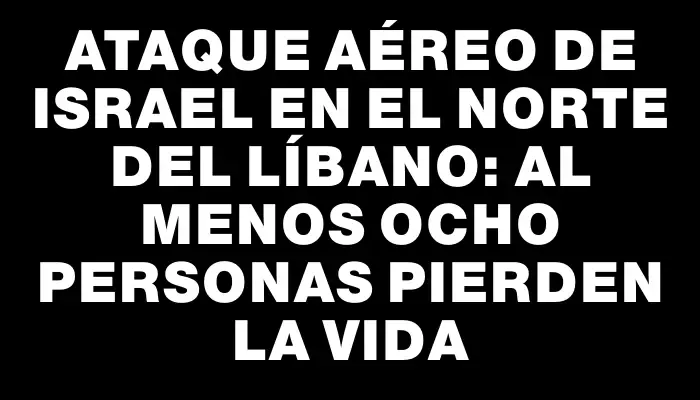 Ataque aéreo de Israel en el norte del Líbano: al menos ocho personas pierden la vida