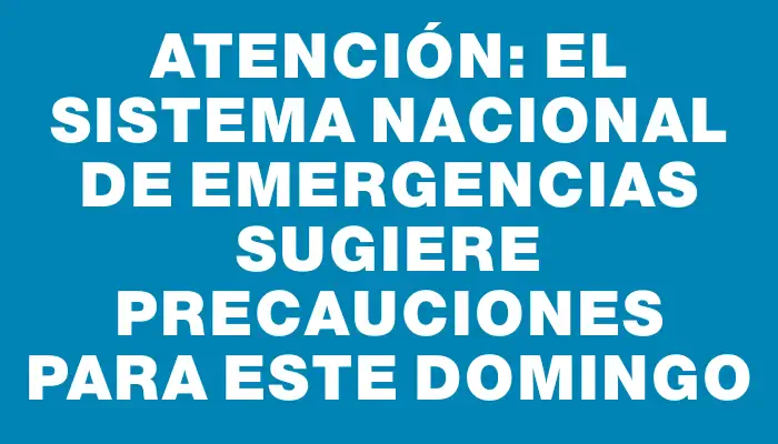 Atención: el Sistema Nacional de Emergencias sugiere precauciones para este domingo