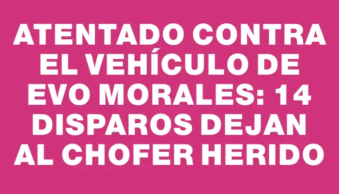 Atentado contra el vehículo de Evo Morales: 14 disparos dejan al chofer herido