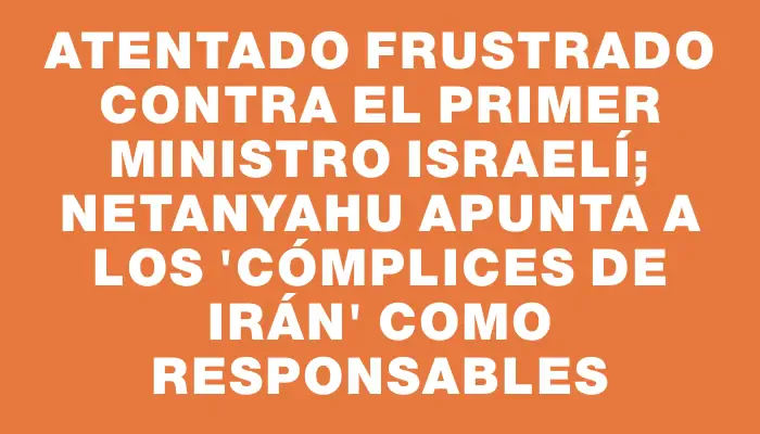 Atentado frustrado contra el primer ministro israelí; Netanyahu apunta a los "cómplices de Irán" como responsables