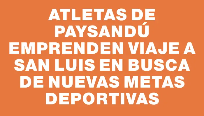 Atletas de Paysandú emprenden viaje a San Luis en busca de nuevas metas deportivas