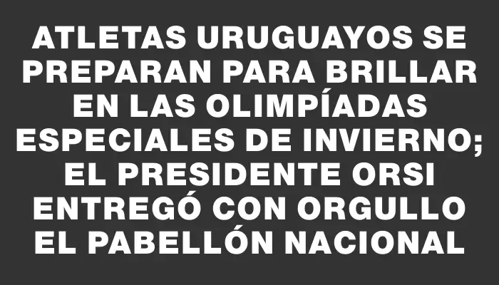Atletas uruguayos se preparan para brillar en las Olimpíadas Especiales de Invierno; el presidente Orsi entregó con orgullo el Pabellón Nacional