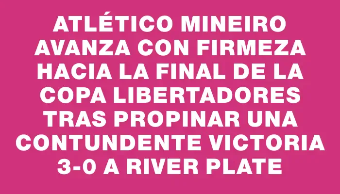 Atlético Mineiro avanza con firmeza hacia la final de la Copa Libertadores tras propinar una contundente victoria 3-0 a River Plate