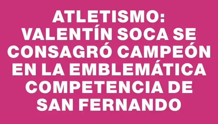 Atletismo: Valentín Soca se consagró campeón en la emblemática competencia de San Fernando