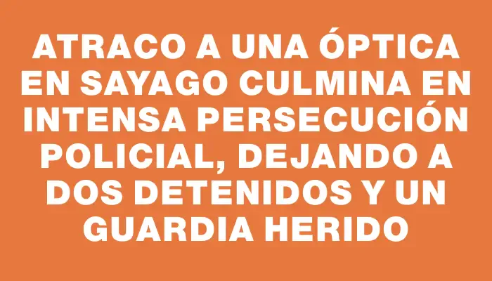 Atraco a una óptica en Sayago culmina en intensa persecución policial, dejando a dos detenidos y un guardia herido