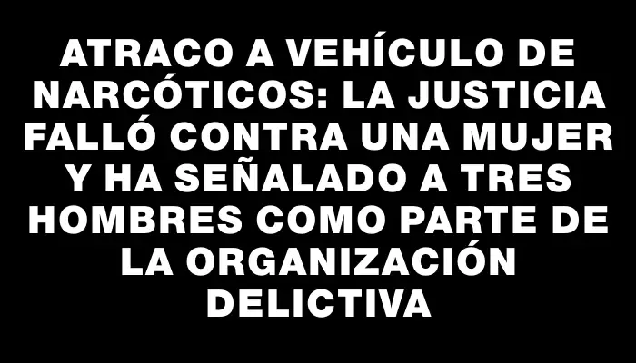 Atraco a vehículo de Narcóticos: La Justicia falló contra una mujer y ha señalado a tres hombres como parte de la organización delictiva