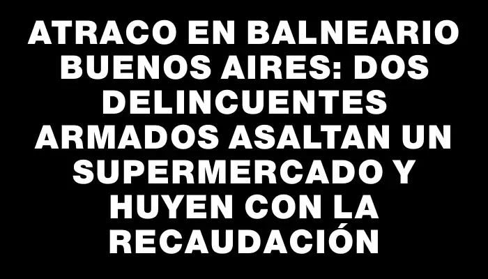 Atraco en balneario Buenos Aires: dos delincuentes armados asaltan un supermercado y huyen con la recaudación