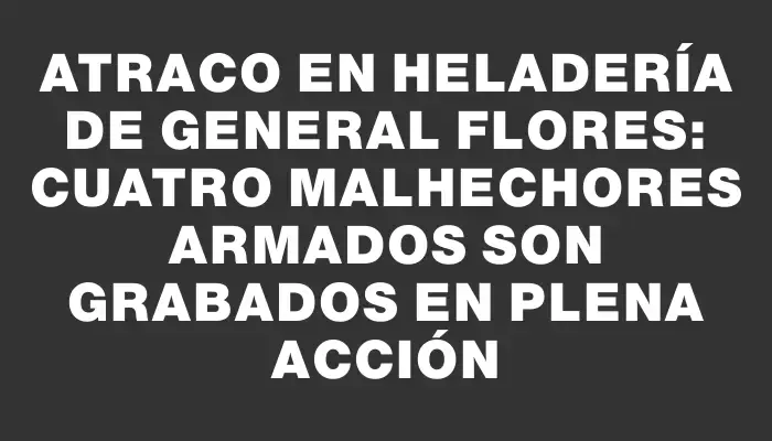 Atraco en heladería de General Flores: Cuatro malhechores armados son grabados en plena acción