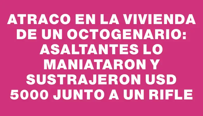 Atraco en la vivienda de un octogenario: asaltantes lo maniataron y sustrajeron Usd 5000 junto a un rifle