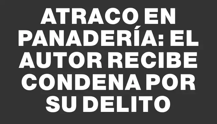 Atraco en panadería: el autor recibe condena por su delito