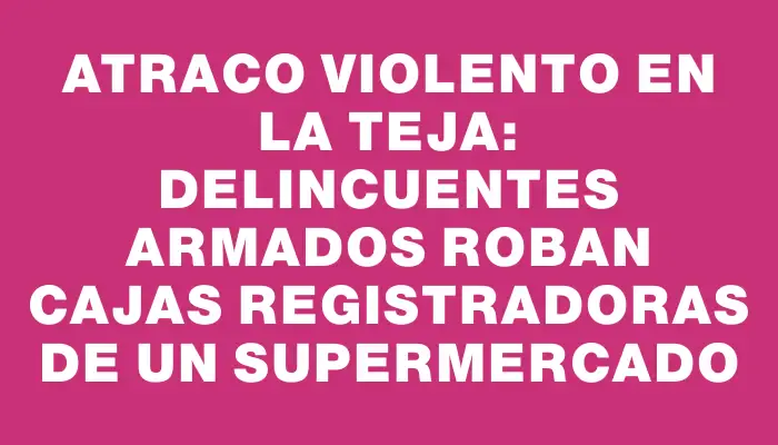 Atraco violento en La Teja: Delincuentes armados roban cajas registradoras de un supermercado