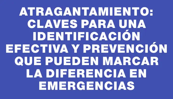 Atragantamiento: claves para una identificación efectiva y prevención que pueden marcar la diferencia en emergencias