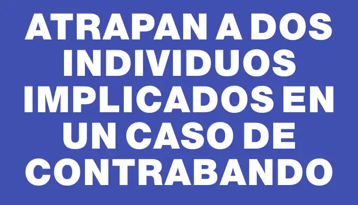 Atrapan a dos individuos implicados en un caso de contrabando