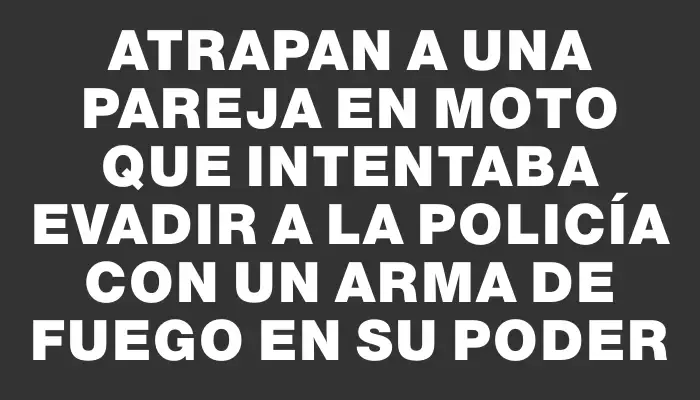 Atrapan a una pareja en moto que intentaba evadir a la Policía con un arma de fuego en su poder