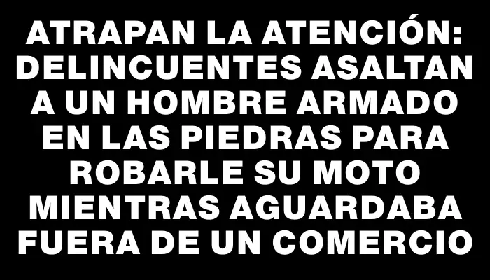 Atrapan la atención: Delincuentes asaltan a un hombre armado en Las Piedras para robarle su moto mientras aguardaba fuera de un comercio