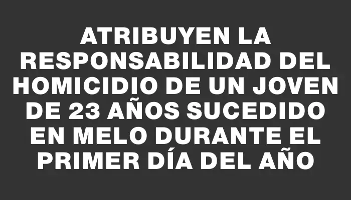 Atribuyen la responsabilidad del homicidio de un joven de 23 años sucedido en Melo durante el primer día del año