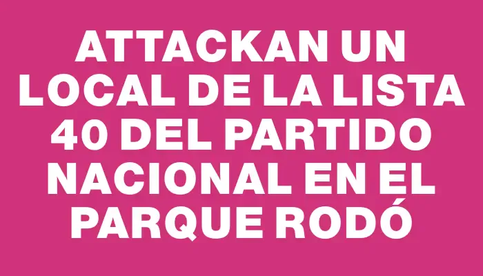 Attackan un local de la Lista 40 del Partido Nacional en el Parque Rodó