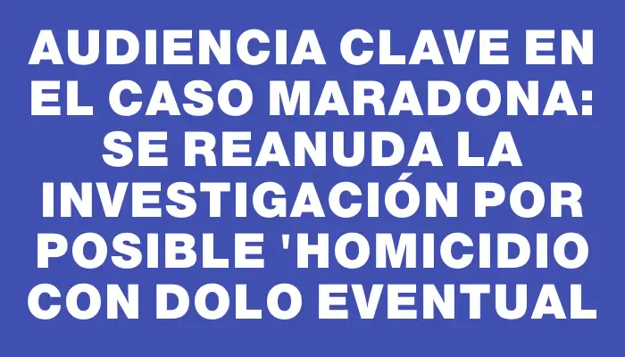 Audiencia clave en el caso Maradona: se reanuda la investigación por posible "homicidio con dolo eventual