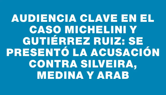 Audiencia clave en el caso Michelini y Gutiérrez Ruiz: se presentó la acusación contra Silveira, Medina y Arab