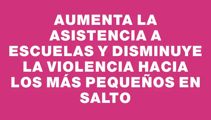 Aumenta la asistencia a escuelas y disminuye la violencia hacia los más pequeños en Salto