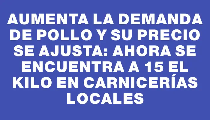 Aumenta la demanda de pollo y su precio se ajusta: ahora se encuentra a $115 el kilo en carnicerías locales