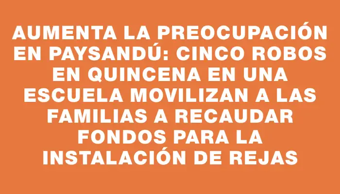 Aumenta la preocupación en Paysandú: cinco robos en quincena en una escuela movilizan a las familias a recaudar fondos para la instalación de rejas