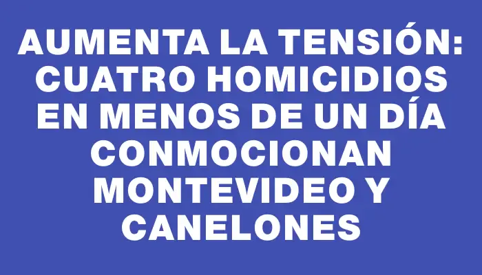 Aumenta la tensión: Cuatro homicidios en menos de un día conmocionan Montevideo y Canelones