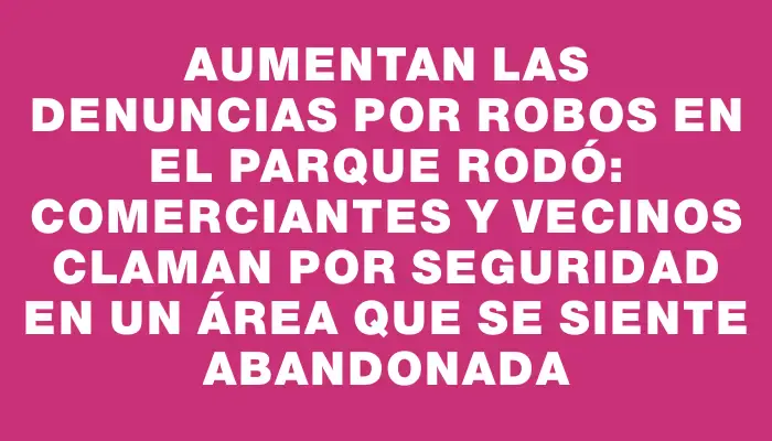 Aumentan las denuncias por robos en el Parque Rodó: comerciantes y vecinos claman por seguridad en un área que se siente abandonada