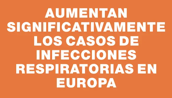 Aumentan significativamente los casos de infecciones respiratorias en Europa