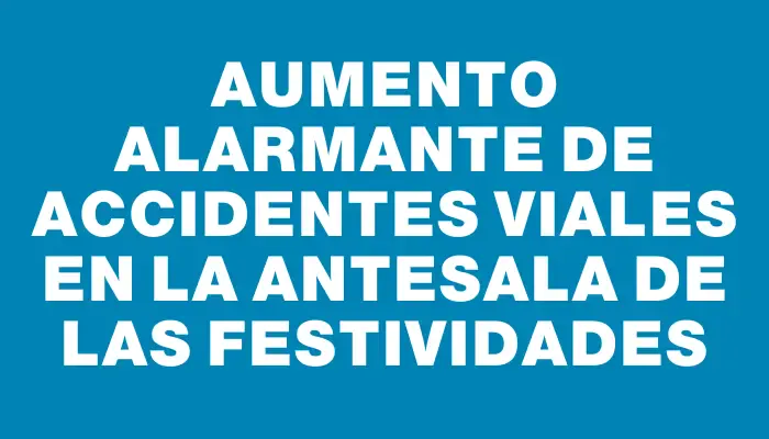 Aumento alarmante de accidentes viales en la antesala de las festividades