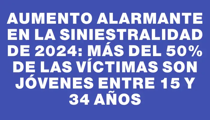 Aumento alarmante en la siniestralidad de 2024: más del 50% de las víctimas son jóvenes entre 15 y 34 años