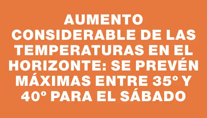 Aumento considerable de las temperaturas en el horizonte: se prevén máximas entre 35º y 40º para el sábado