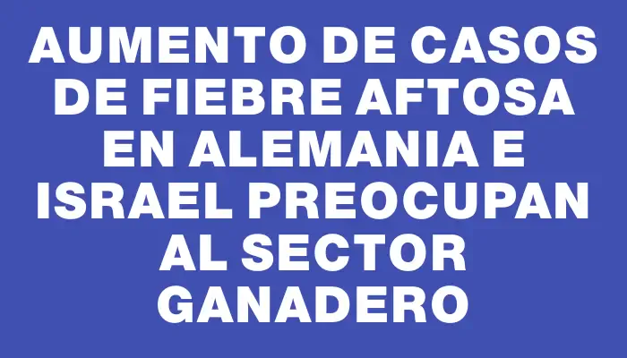 Aumento de casos de fiebre aftosa en Alemania e Israel preocupan al sector ganadero