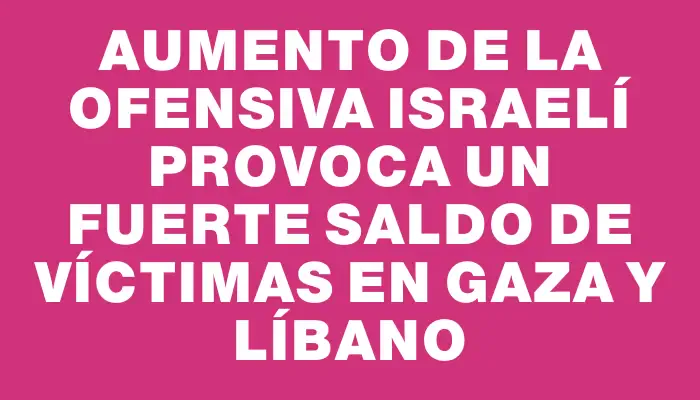 Aumento de la ofensiva israelí provoca un fuerte saldo de víctimas en Gaza y Líbano