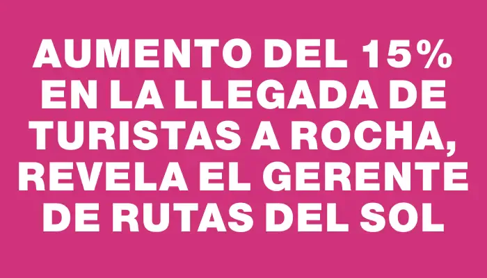 Aumento del 15% en la llegada de turistas a Rocha, revela el gerente de Rutas del Sol