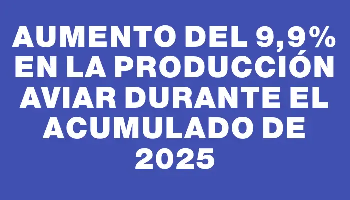 Aumento del 9,9% en la producción aviar durante el acumulado de 2025