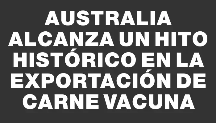 Australia alcanza un hito histórico en la exportación de carne vacuna