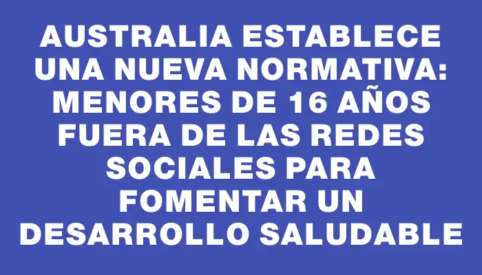 Australia establece una nueva normativa: menores de 16 años fuera de las redes sociales para fomentar un desarrollo saludable