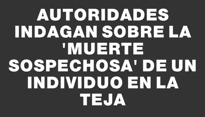 Autoridades indagan sobre la "muerte sospechosa" de un individuo en La Teja