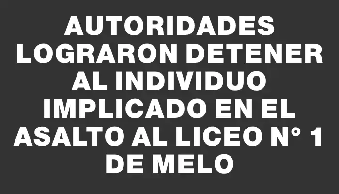 Autoridades lograron detener al individuo implicado en el asalto al Liceo N° 1 de Melo