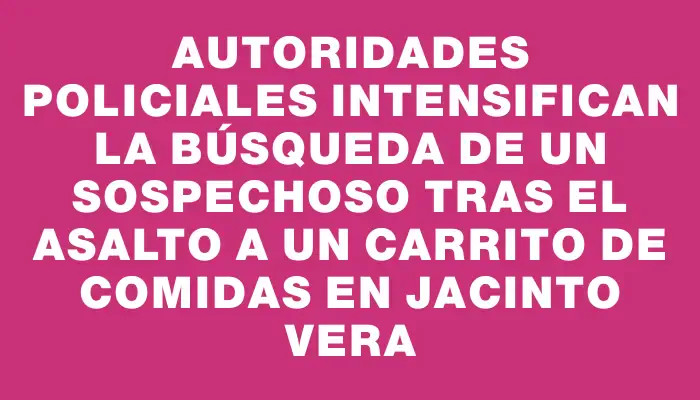 Autoridades policiales intensifican la búsqueda de un sospechoso tras el asalto a un carrito de comidas en Jacinto Vera