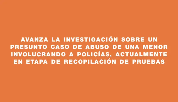 Avanza la investigación sobre un presunto caso de abuso de una menor involucrando a policías, actualmente en etapa de recopilación de pruebas