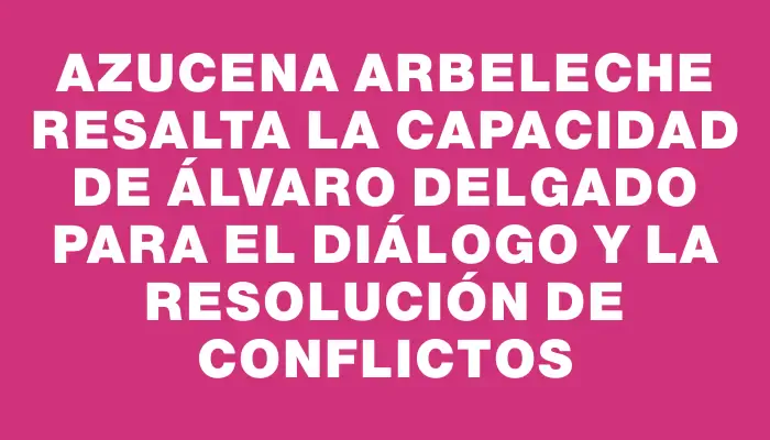 Azucena Arbeleche resalta la capacidad de Álvaro Delgado para el diálogo y la resolución de conflictos