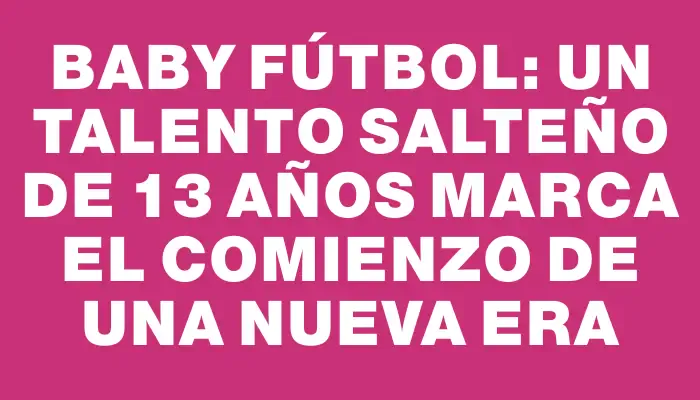 Baby Fútbol: Un Talento Salteño de 13 Años Marca el Comienzo de una Nueva Era
