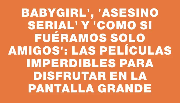 Babygirl", "Asesino serial" y "Como si fuéramos solo amigos": las películas imperdibles para disfrutar en la pantalla grande